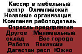 Кассир в мебельный центр "Олимпийский › Название организации ­ Компания-работодатель › Отрасль предприятия ­ Другое › Минимальный оклад ­ 1 - Все города Работа » Вакансии   . Дагестан респ.,Южно-Сухокумск г.